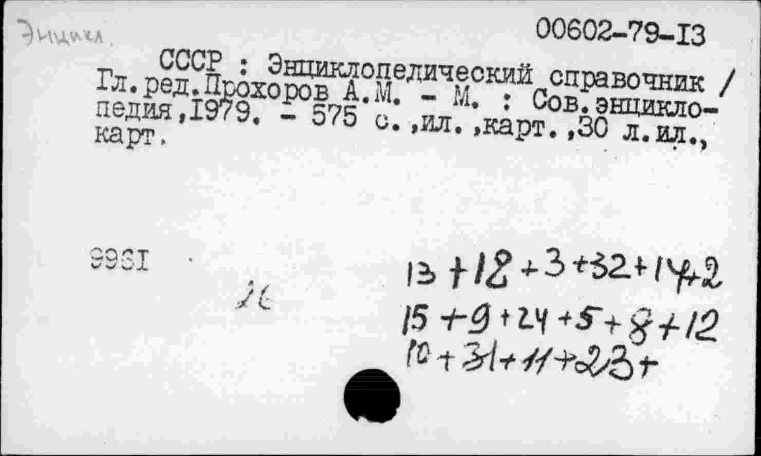 ﻿л	00602-79-13
Гл. ред?ПмХо^^°“^Ч®ОК?ЙС551>авочник / педия,1979. -575 с: ,й к!п? чеТ1“0’ карт,	»карт. ,öu л.ил.э
/5 ^»Z-Y